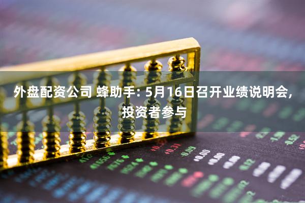 外盘配资公司 蜂助手: 5月16日召开业绩说明会, 投资者参与