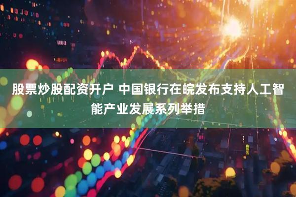 股票炒股配资开户 中国银行在皖发布支持人工智能产业发展系列举措