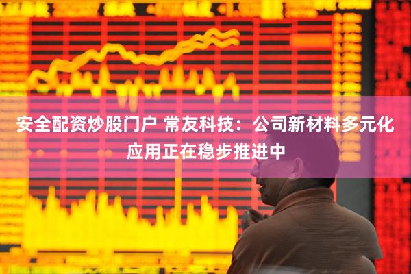 安全配资炒股门户 常友科技：公司新材料多元化应用正在稳步推进中