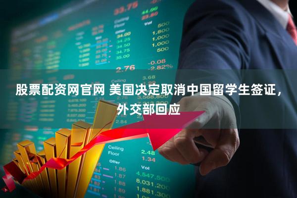 股票配资网官网 美国决定取消中国留学生签证，外交部回应