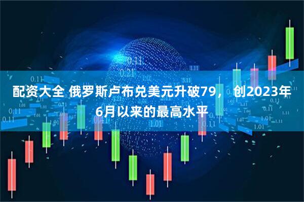 配资大全 俄罗斯卢布兑美元升破79， 创2023年6月以来的最高水平