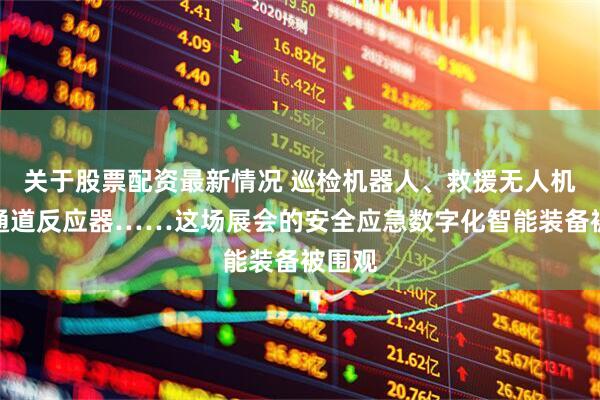 关于股票配资最新情况 巡检机器人、救援无人机、微通道反应器……这场展会的安全应急数字化智能装备被围观