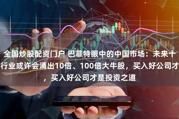 全国炒股配资门户 巴菲特眼中的中国市场：未来十年，这四大行业或许会涌出10倍、100倍大牛股，买入好公司才是投资之道