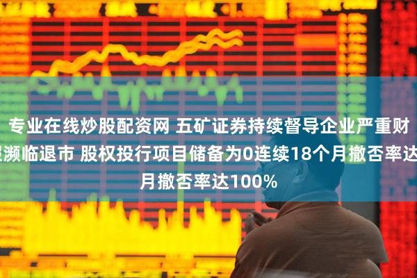 专业在线炒股配资网 五矿证券持续督导企业严重财务造假濒临退市 股权投行项目储备为0连续18个月撤否率达100%
