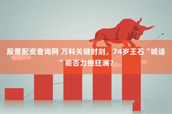 股票配资查询网 万科关键时刻，74岁王石“喊话”能否力挽狂澜？