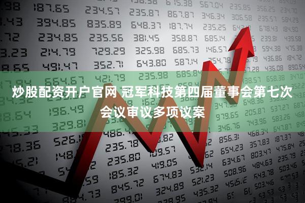炒股配资开户官网 冠军科技第四届董事会第七次会议审议多项议案