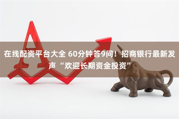 在线配资平台大全 60分钟答9问！招商银行最新发声 “欢迎长期资金投资”