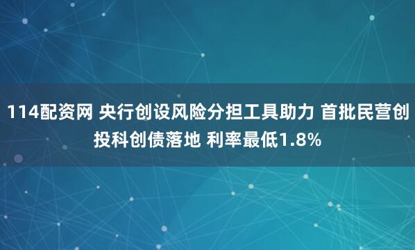 114配资网 央行创设风险分担工具助力 首批民营创投科创债落地 利率最低1.8%