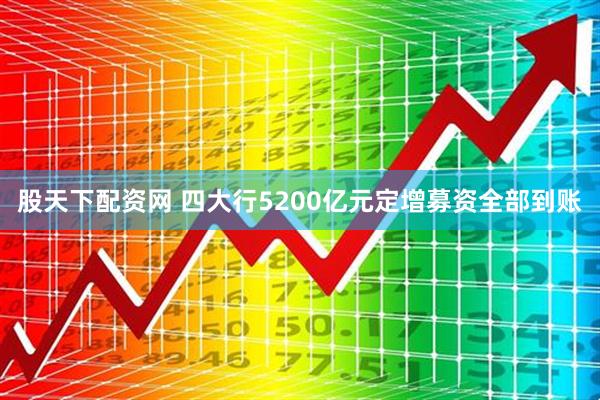 股天下配资网 四大行5200亿元定增募资全部到账