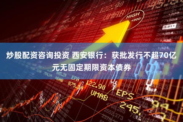 炒股配资咨询投资 西安银行：获批发行不超70亿元无固定期限资本债券