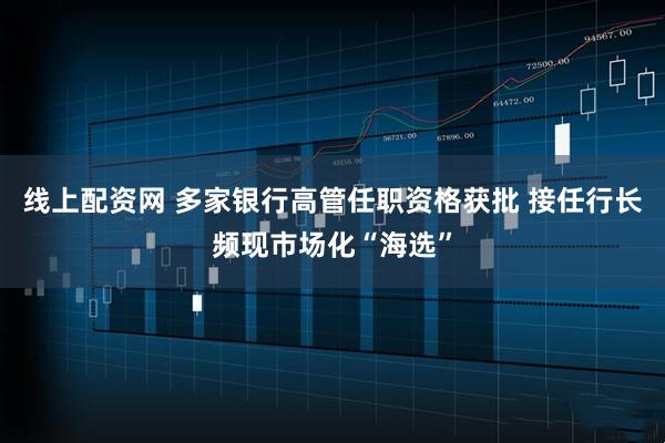 线上配资网 多家银行高管任职资格获批 接任行长频现市场化“海选”