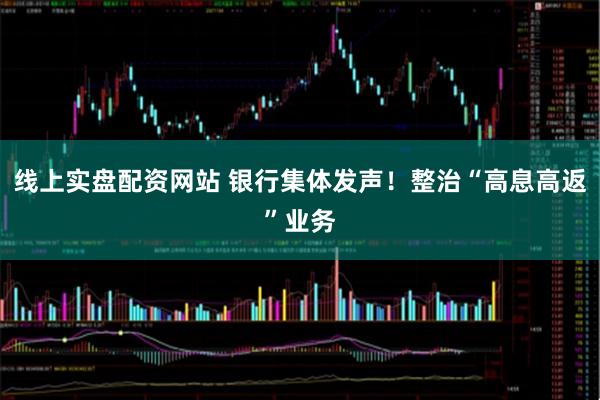 线上实盘配资网站 银行集体发声！整治“高息高返”业务