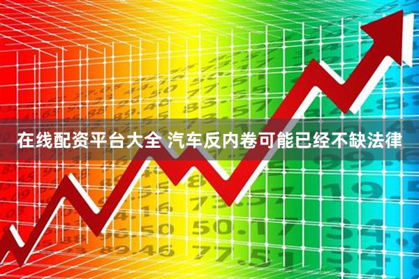 在线配资平台大全 汽车反内卷可能已经不缺法律