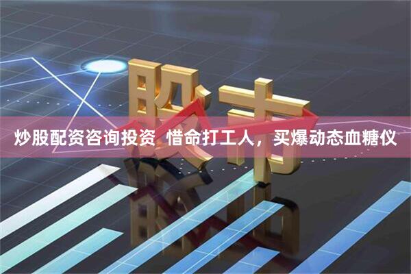 炒股配资咨询投资  惜命打工人，买爆动态血糖仪