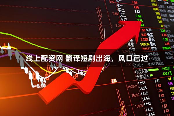 线上配资网 翻译短剧出海，风口已过