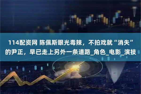 114配资网 陈佩斯眼光毒辣，不拍戏就“消失”的尹正，早已走上另外一条道路_角色_电影_演技