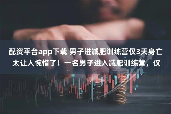 配资平台app下载 男子进减肥训练营仅3天身亡 太让人惋惜了！一名男子进入减肥训练营，仅