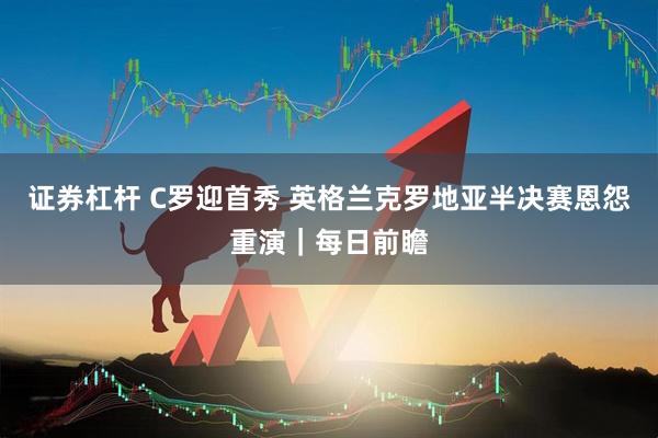 证券杠杆 C罗迎首秀 英格兰克罗地亚半决赛恩怨重演｜每日前瞻