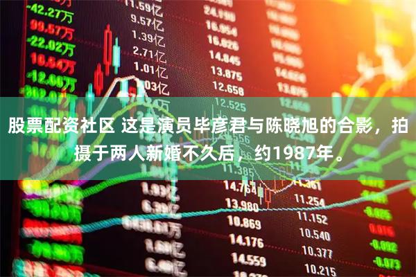 股票配资社区 这是演员毕彦君与陈晓旭的合影，拍摄于两人新婚不久后，约1987年。