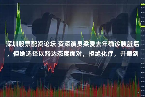 深圳股票配资论坛 资深演员梁爱去年确诊胰脏癌，但她选择以豁达态度面对，拒绝化疗，并搬到